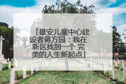 雄安儿童中心建设者蒋方园：我在新区找到一个 完美的人生新起点
