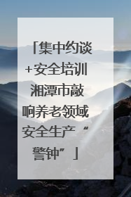 集中约谈+安全培训 湘潭市敲响养老领域安全生产“警钟”
