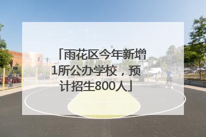 雨花区今年新增1所公办学校，预计招生800人