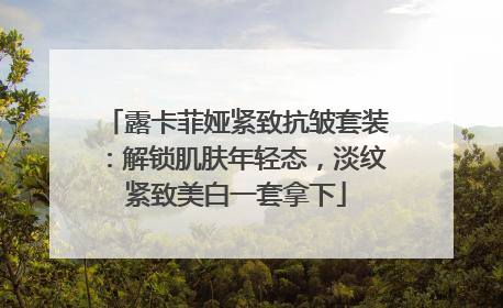 露卡菲娅紧致抗皱套装：解锁肌肤年轻态，淡纹紧致美白一套拿下