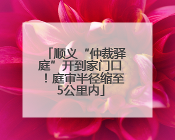 顺义“仲裁驿庭”开到家门口！庭审半径缩至5公里内