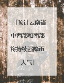 预计云南省中西部和南部将持续强降雨天气
