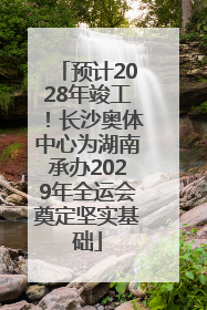 预计2028年竣工！长沙奥体中心为湖南承办2029年全运会奠定坚实基础