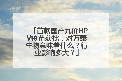 首款国产九价HPV疫苗获批，对万泰生物意味着什么？行业影响多大？
