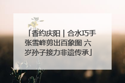 香约庆阳｜合水巧手张雪峰剪出百象图 六岁孙子接力非遗传承