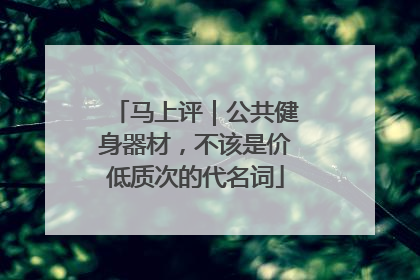 马上评｜公共健身器材，不该是价低质次的代名词