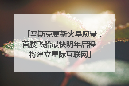 马斯克更新火星愿景：首艘飞船最快明年启程 将建立星际互联网