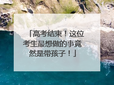 高考结束！这位考生最想做的事竟然是带孩子！
