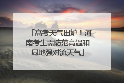 高考天气出炉！河南考生需防范高温和局地强对流天气