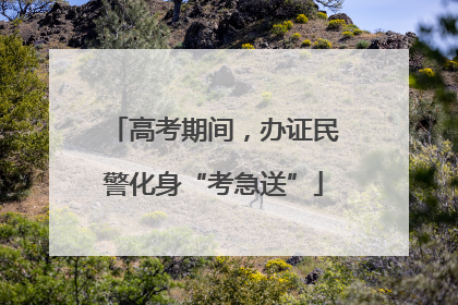 高考期间，办证民警化身“考急送”