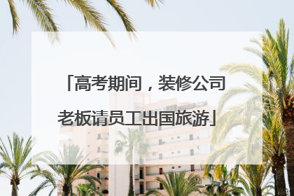 高考期间，装修公司老板请员工出国旅游