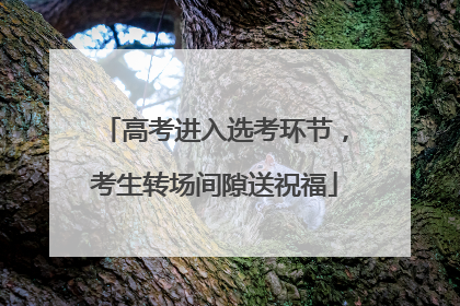 高考进入选考环节，考生转场间隙送祝福