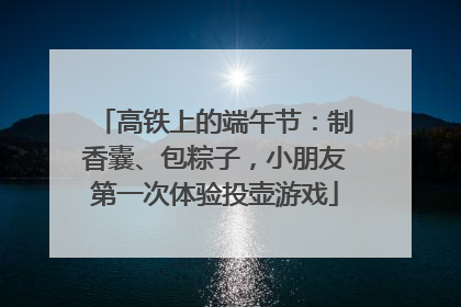 高铁上的端午节：制香囊、包粽子，小朋友第一次体验投壶游戏