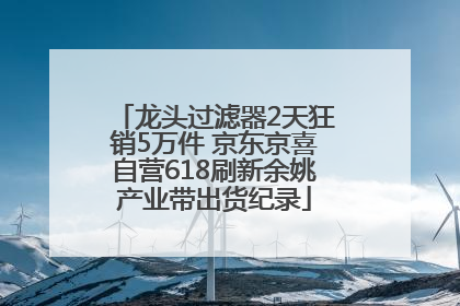 龙头过滤器2天狂销5万件 京东京喜自营618刷新余姚产业带出货纪录