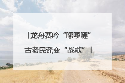 龙舟赛吟“嗦啰嗹” 古老民谣变“战歌”