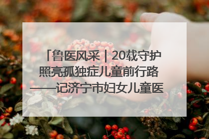鲁医风采｜20载守护 照亮孤独症儿童前行路——记济宁市妇女儿童医院儿童康复中心主任、副主任技师赵淑珍