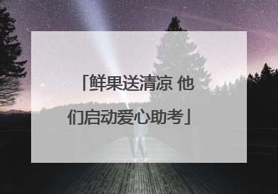 鲜果送清凉 他们启动爱心助考