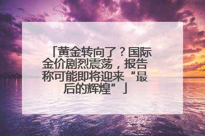 黄金转向了？国际金价剧烈震荡，报告称可能即将迎来“最后的辉煌”