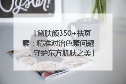 黛肤颜350+祛斑素：精准对治色素问题，守护东方肌肤之美