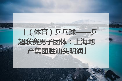 （体育）乒乓球——乒超联赛男子团体：上海地产集团胜汕头明润