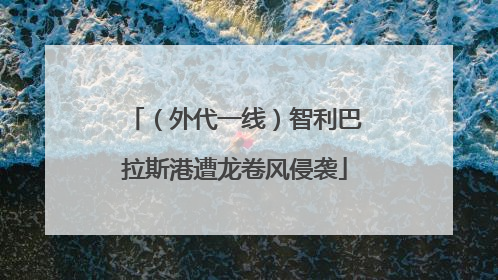（外代一线）智利巴拉斯港遭龙卷风侵袭