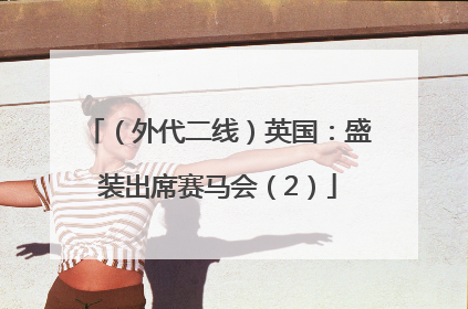 （外代二线）英国：盛装出席赛马会（2）