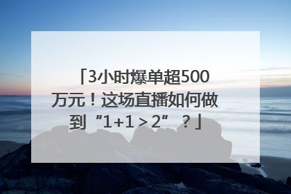 3小时爆单超500万元！这场直播如何做到“1+1＞2”？