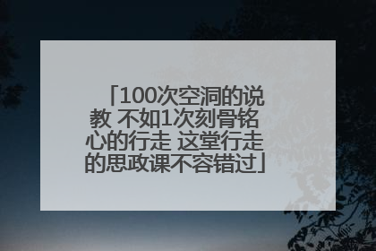 100次空洞的说教 不如1次刻骨铭心的行走 这堂行走的思政课不容错过