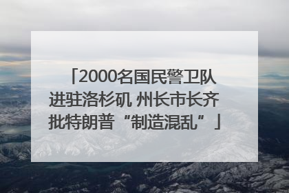 2000名国民警卫队进驻洛杉矶 州长市长齐批特朗普“制造混乱”