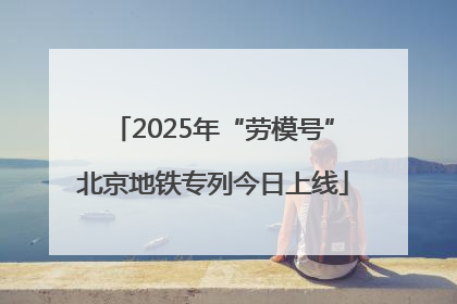 2025年“劳模号”北京地铁专列今日上线