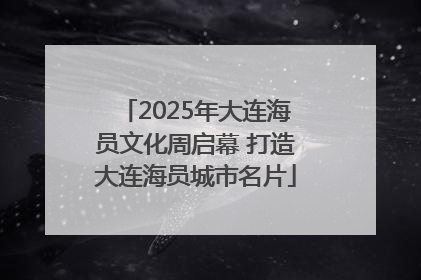 2025年大连海员文化周启幕 打造大连海员城市名片