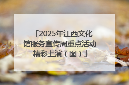 2025年江西文化馆服务宣传周重点活动精彩上演（图）