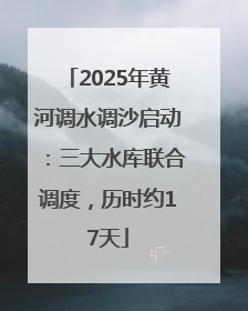 2025年黄河调水调沙启动：三大水库联合调度，历时约17天