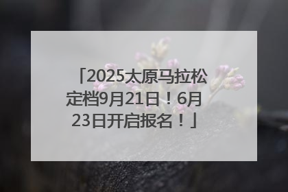 2025太原马拉松定档9月21日！6月23日开启报名！