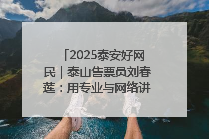 2025泰安好网民｜泰山售票员刘春莲：用专业与网络讲好泰山故事