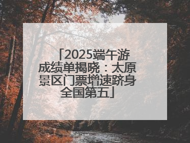 2025端午游成绩单揭晓：太原景区门票增速跻身全国第五