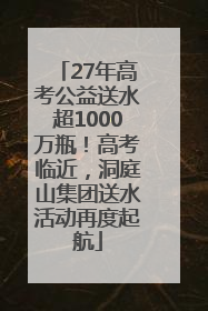 27年高考公益送水超1000万瓶！高考临近，洞庭山集团送水活动再度起航