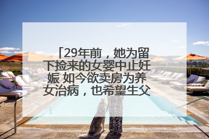 29年前，她为留下捡来的女婴中止妊娠 如今欲卖房为养女治病，也希望生父母现身丨红星寻人