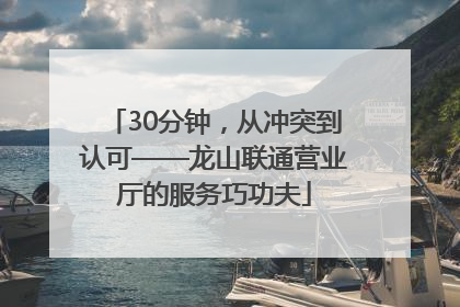 30分钟，从冲突到认可——龙山联通营业厅的服务巧功夫