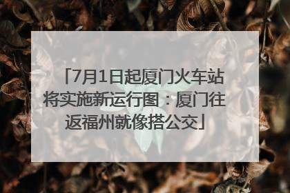 7月1日起厦门火车站将实施新运行图：厦门往返福州就像搭公交