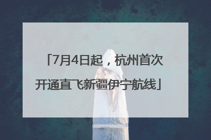 7月4日起，杭州首次开通直飞新疆伊宁航线