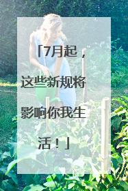 7月起，这些新规将影响你我生活！