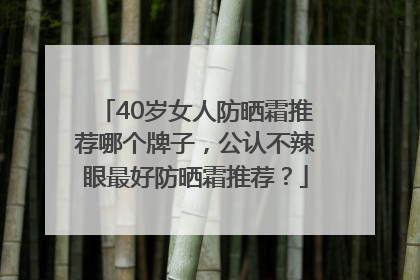 40岁女人防晒霜推荐哪个牌子，公认不辣眼最好防晒霜推荐？