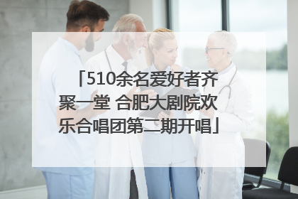 510余名爱好者齐聚一堂 合肥大剧院欢乐合唱团第二期开唱