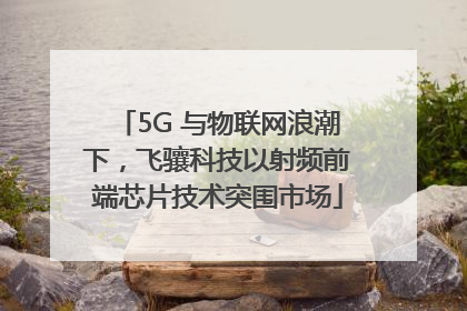 5G 与物联网浪潮下，飞骧科技以射频前端芯片技术突围市场