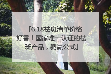 6.18祛斑清单价格好香！国家唯一认证的祛斑产品，躺赢公式