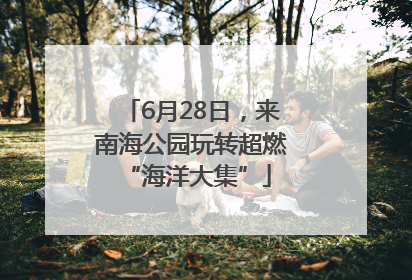 6月28日，来南海公园玩转超燃 “海洋大集”