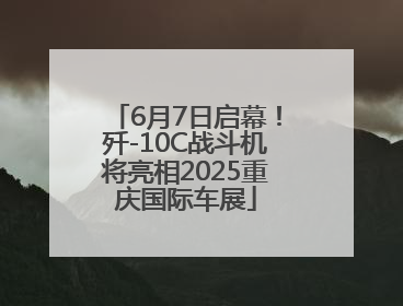 6月7日启幕！歼-10C战斗机将亮相2025重庆国际车展
