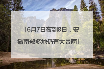 6月7日夜到8日，安徽南部多地仍有大暴雨