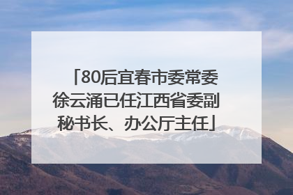 80后宜春市委常委徐云涌已任江西省委副秘书长、办公厅主任